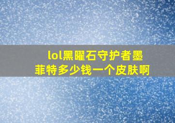 lol黑曜石守护者墨菲特多少钱一个皮肤啊