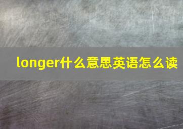 longer什么意思英语怎么读