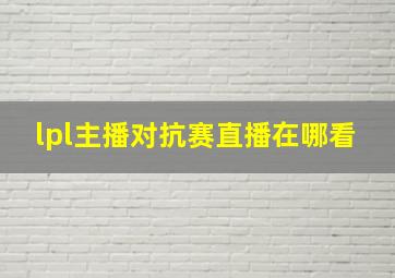 lpl主播对抗赛直播在哪看