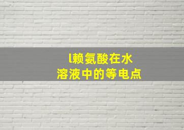 l赖氨酸在水溶液中的等电点