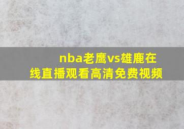 nba老鹰vs雄鹿在线直播观看高清免费视频