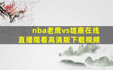 nba老鹰vs雄鹿在线直播观看高清版下载视频