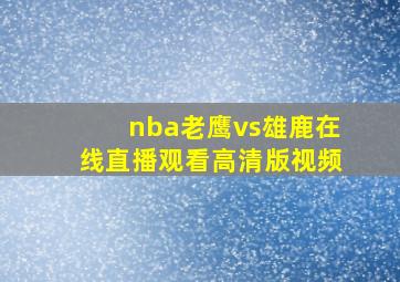 nba老鹰vs雄鹿在线直播观看高清版视频