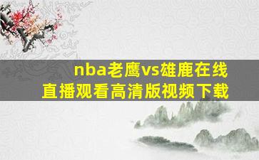 nba老鹰vs雄鹿在线直播观看高清版视频下载