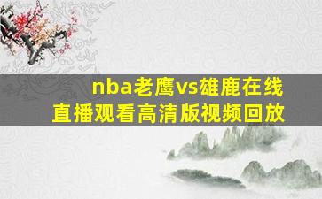 nba老鹰vs雄鹿在线直播观看高清版视频回放