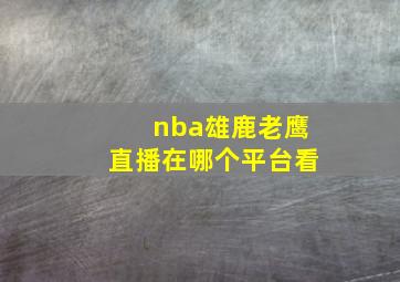 nba雄鹿老鹰直播在哪个平台看