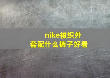 nike梭织外套配什么裤子好看