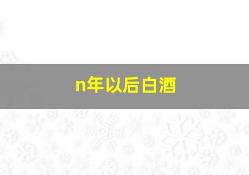 n年以后白酒