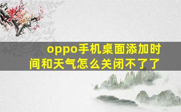 oppo手机桌面添加时间和天气怎么关闭不了了