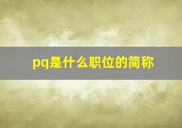 pq是什么职位的简称