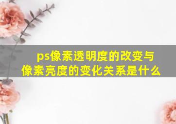 ps像素透明度的改变与像素亮度的变化关系是什么