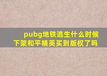 pubg地铁逃生什么时候下架和平精英买到版权了吗