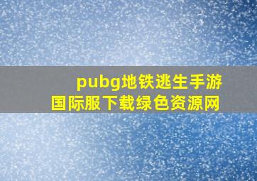 pubg地铁逃生手游国际服下载绿色资源网