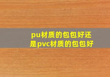 pu材质的包包好还是pvc材质的包包好