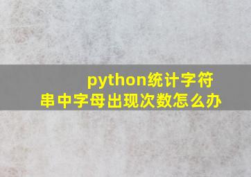 python统计字符串中字母出现次数怎么办