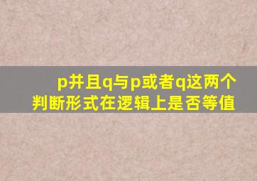 p并且q与p或者q这两个判断形式在逻辑上是否等值