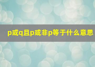 p或q且p或非p等于什么意思