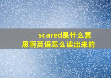 scared是什么意思啊英语怎么读出来的