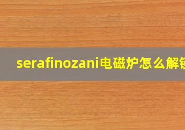 serafinozani电磁炉怎么解锁