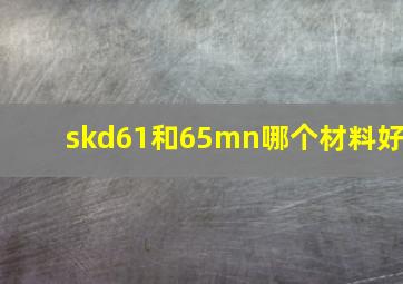 skd61和65mn哪个材料好