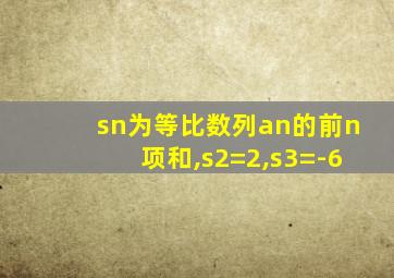 sn为等比数列an的前n项和,s2=2,s3=-6