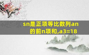 sn是正项等比数列an的前n项和,a3=18