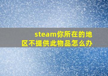 steam你所在的地区不提供此物品怎么办