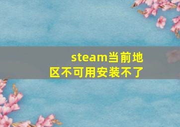 steam当前地区不可用安装不了