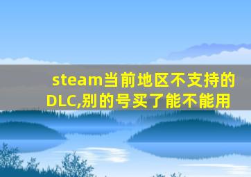 steam当前地区不支持的DLC,别的号买了能不能用