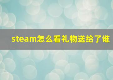 steam怎么看礼物送给了谁