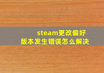 steam更改偏好版本发生错误怎么解决