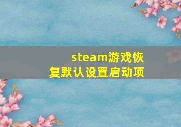 steam游戏恢复默认设置启动项