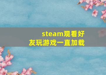 steam观看好友玩游戏一直加载