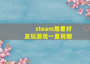 steam观看好友玩游戏一直转圈