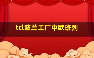 tcl波兰工厂中欧班列