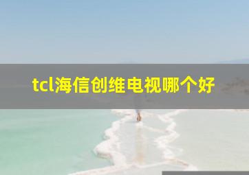 tcl海信创维电视哪个好