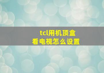 tcl用机顶盒看电视怎么设置