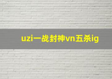 uzi一战封神vn五杀ig