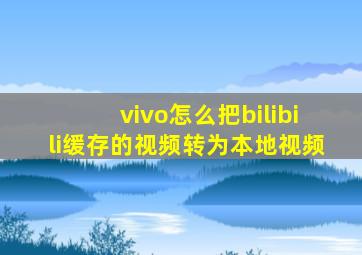 vivo怎么把bilibili缓存的视频转为本地视频