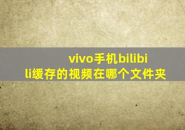 vivo手机bilibili缓存的视频在哪个文件夹