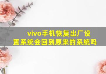 vivo手机恢复出厂设置系统会回到原来的系统吗