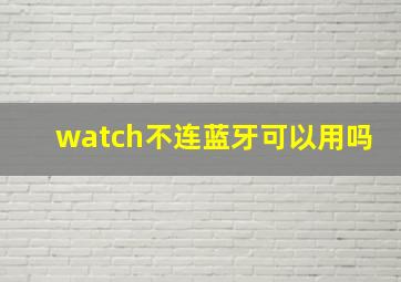 watch不连蓝牙可以用吗