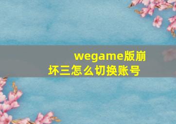 wegame版崩坏三怎么切换账号