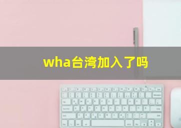 wha台湾加入了吗