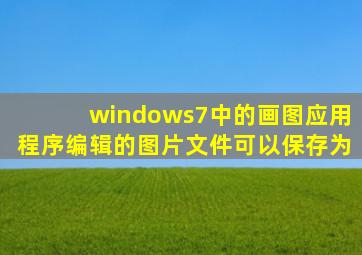 windows7中的画图应用程序编辑的图片文件可以保存为