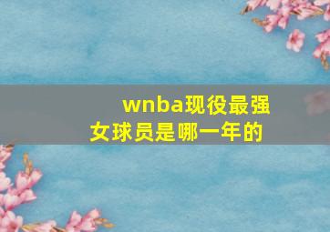 wnba现役最强女球员是哪一年的