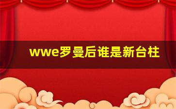 wwe罗曼后谁是新台柱