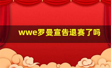 wwe罗曼宣告退赛了吗