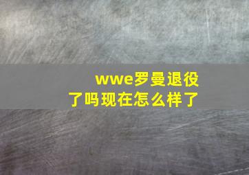 wwe罗曼退役了吗现在怎么样了