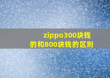 zippo300块钱的和800块钱的区别